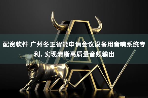 配资软件 广州冬正智能申请会议设备用音响系统专利, 实现清晰高质量音频输出
