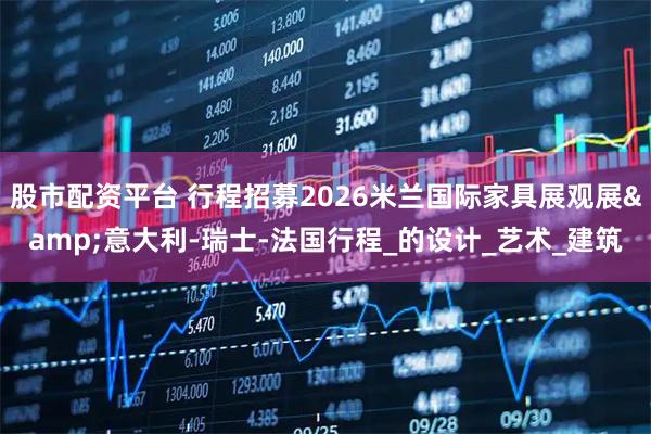 股市配资平台 行程招募2026米兰国际家具展观展&意大利-瑞士-法国行程_的设计_艺术_建筑
