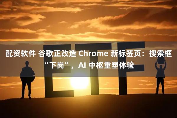 配资软件 谷歌正改造 Chrome 新标签页：搜索框“下岗”，AI 中枢重塑体验