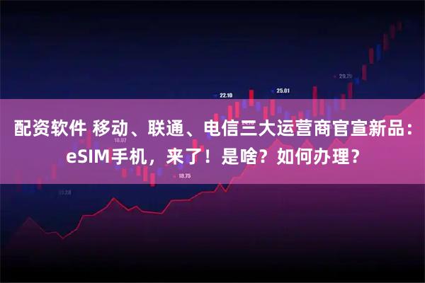 配资软件 移动、联通、电信三大运营商官宣新品：eSIM手机，来了！是啥？如何办理？