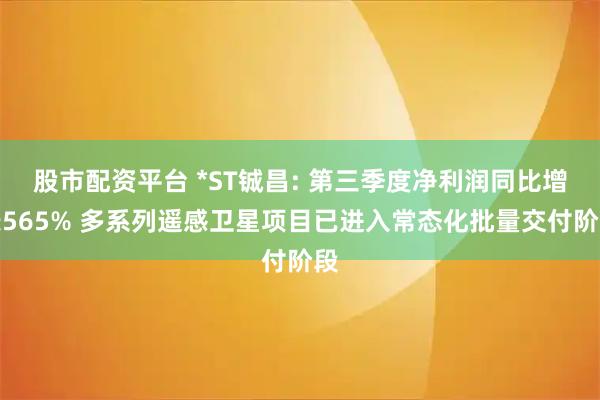 股市配资平台 *ST铖昌: 第三季度净利润同比增长565% 多系列遥感卫星项目已进入常态化批量交付阶段