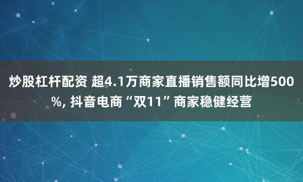 炒股杠杆配资 超4.1万商家直播销售额同比增500%, 抖音电商“双11”商家稳健经营