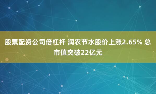 股票配资公司倍杠杆 润农节水股价上涨2.65% 总市值突破22亿元