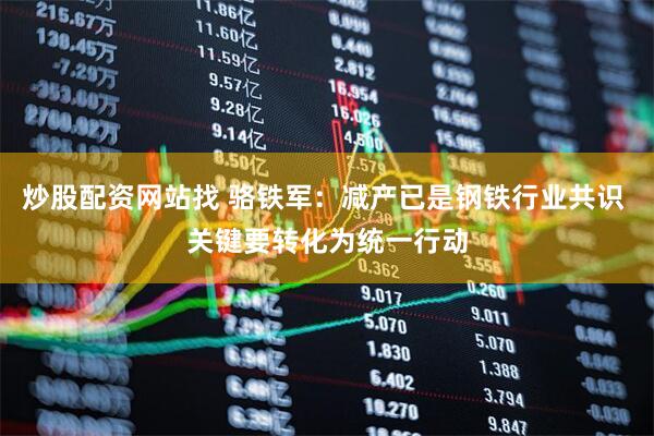 炒股配资网站找 骆铁军：减产已是钢铁行业共识 关键要转化为统一行动