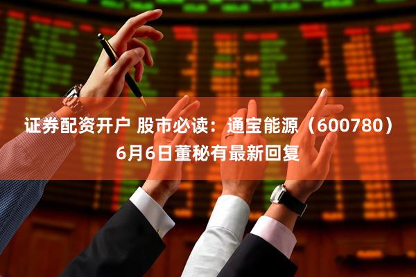 证券配资开户 股市必读：通宝能源（600780）6月6日董秘有最新回复