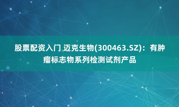 股票配资入门 迈克生物(300463.SZ)：有肿瘤标志物系列检测试剂产品