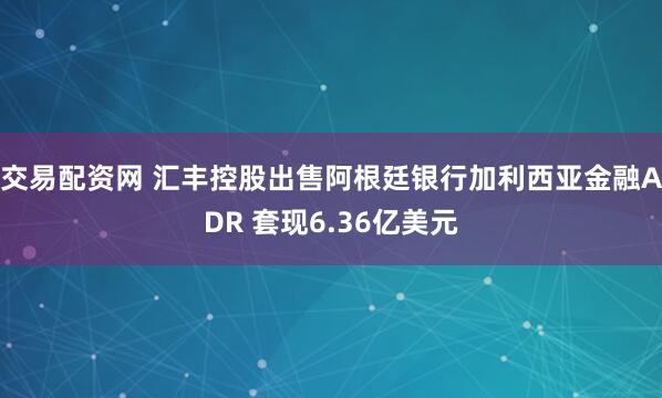 交易配资网 汇丰控股出售阿根廷银行加利西亚金融ADR 套现6.36亿美元