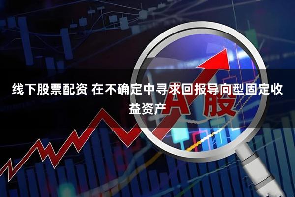 线下股票配资 在不确定中寻求回报导向型固定收益资产