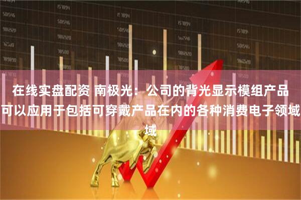 在线实盘配资 南极光：公司的背光显示模组产品可以应用于包括可穿戴产品在内的各种消费电子领域