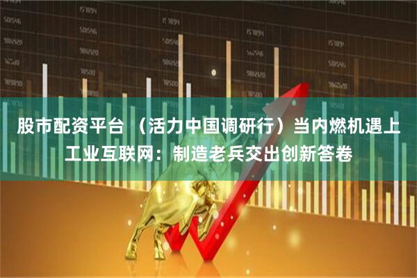 股市配资平台 （活力中国调研行）当内燃机遇上工业互联网：制造老兵交出创新答卷