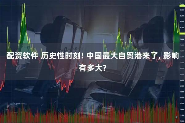 配资软件 历史性时刻! 中国最大自贸港来了, 影响有多大?