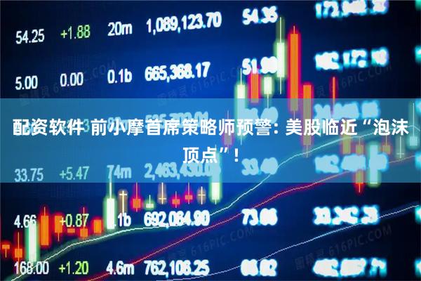 配资软件 前小摩首席策略师预警: 美股临近“泡沫顶点”!