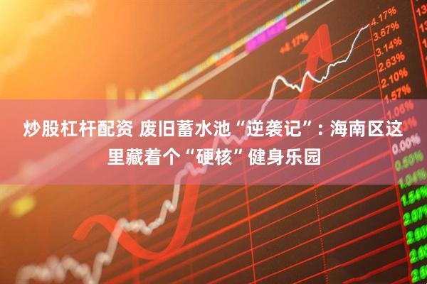 炒股杠杆配资 废旧蓄水池“逆袭记”: 海南区这里藏着个“硬核”健身乐园
